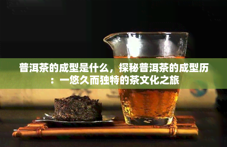 普洱茶的成型是什么，探秘普洱茶的成型历：一悠久而独特的茶文化之旅