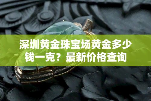 深圳黄金珠宝场黄金多少钱一克？最新价格查询