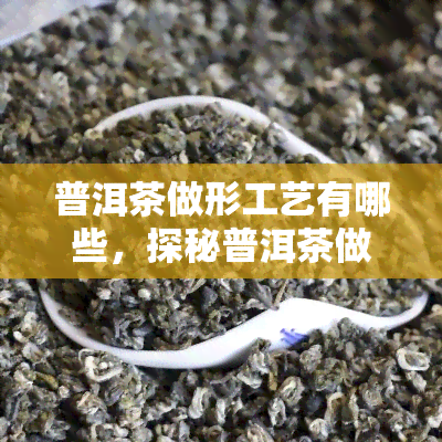 普洱茶做形工艺有哪些，探秘普洱茶做形工艺：从揉捻到干燥的全过程解析