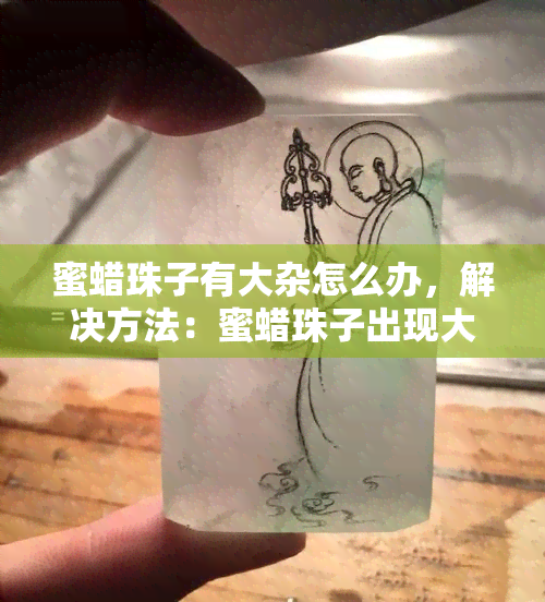 蜜蜡珠子有大杂怎么办，解决方法：蜜蜡珠子出现大杂的处理技巧