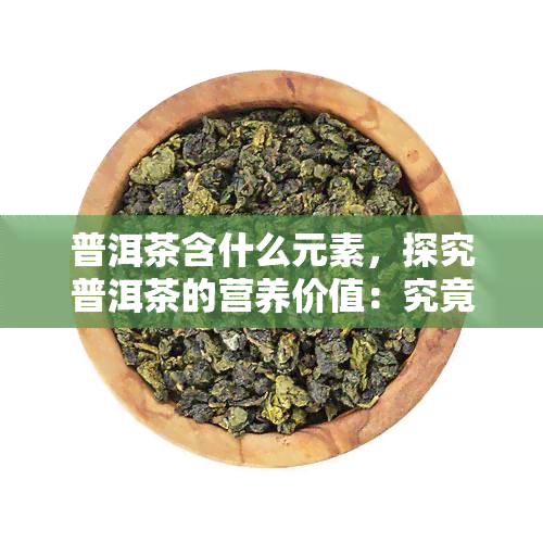 普洱茶含什么元素，探究普洱茶的营养价值：究竟含有哪些元素？