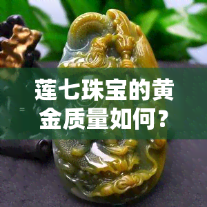 莲七珠宝的黄金质量如何？是否值得信赖？