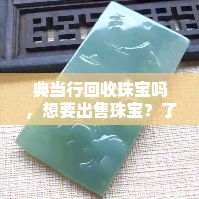 典当行回收珠宝吗，想要出售珠宝？了解典当行是否回收珠宝？