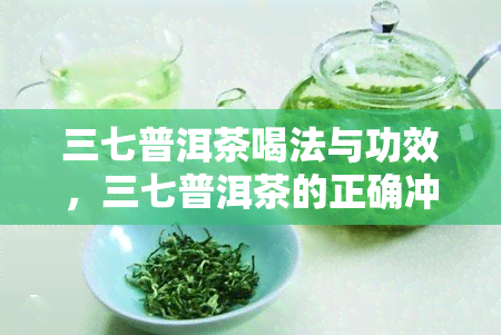 三七普洱茶喝法与功效，三七普洱茶的正确冲泡方法与神奇功效解析