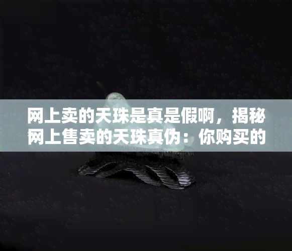 网上卖的天珠是真是假啊，揭秘网上售卖的天珠真伪：你购买的是真的吗？