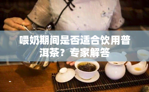 喂奶期间是否适合饮用普洱茶？专家解答