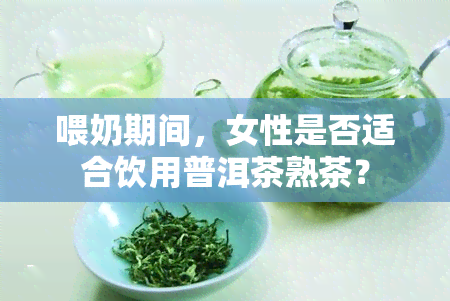 喂奶期间，女性是否适合饮用普洱茶熟茶？