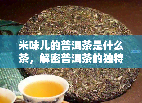 米味儿的普洱茶是什么茶，解密普洱茶的独特韵味：探寻米味儿的来源与特点