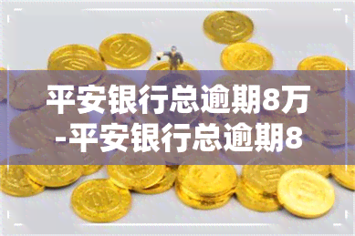 平安银行总逾期8万-平安银行总逾期8万怎么办