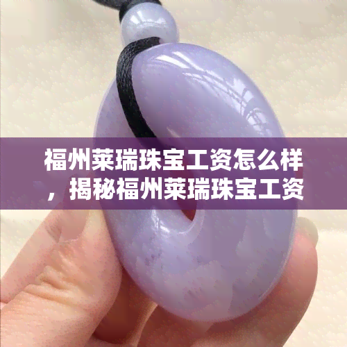 福州莱瑞珠宝工资怎么样，揭秘福州莱瑞珠宝工资待遇，让你心中有数！