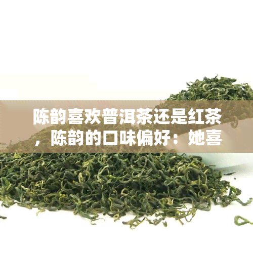 陈韵喜欢普洱茶还是红茶，陈韵的口味偏好：她喜欢普洱茶还是红茶？