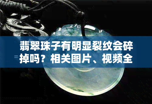 翡翠珠子有明显裂纹会碎掉吗？相关图片、视频全解析