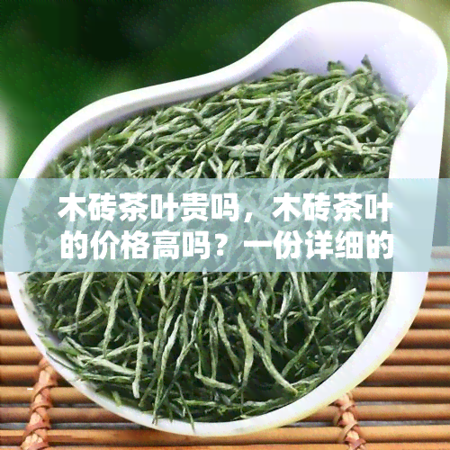 木砖茶叶贵吗，木砖茶叶的价格高吗？一份详细的分析报告