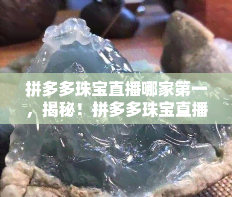 拼多多珠宝直播哪家之一，揭秘！拼多多珠宝直播哪家独领 *** ，一探究竟！