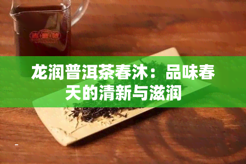 龙润普洱茶春沐：品味春天的清新与滋润