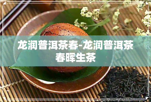 龙润普洱茶春-龙润普洱茶春晖生茶