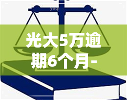 光大5万逾期6个月-光大5万逾期6个月会怎样