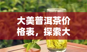 大美普洱茶价格表，探索大美普洱茶的世界：价格表一览