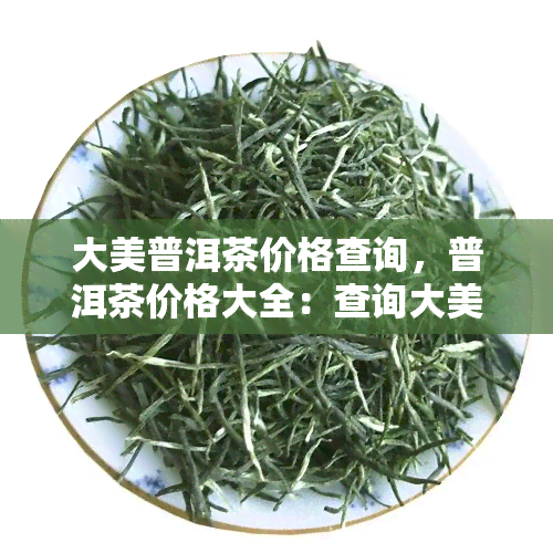 大美普洱茶价格查询，普洱茶价格大全：查询大美普洱茶的市场价格