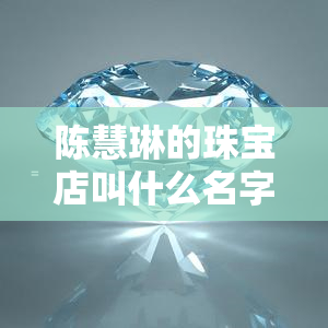 陈慧琳的珠宝店叫什么名字，揭秘陈慧琳的珠宝店：名字是什么？