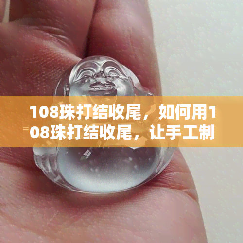 108珠打结收尾，如何用108珠打结收尾，让手工制品更加完美？