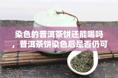 染色的普洱茶饼还能喝吗，普洱茶饼染色后是否仍可饮用？