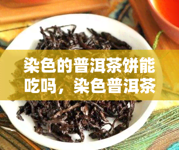 染色的普洱茶饼能吃吗，染色普洱茶饼：安全食用还是避免购买？