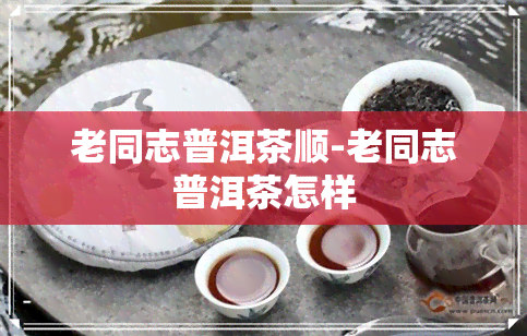 老同志普洱茶顺-老同志普洱茶怎样