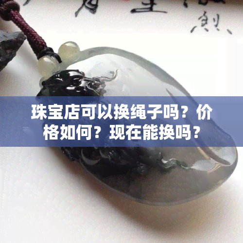 珠宝店可以换绳子吗？价格如何？现在能换吗？