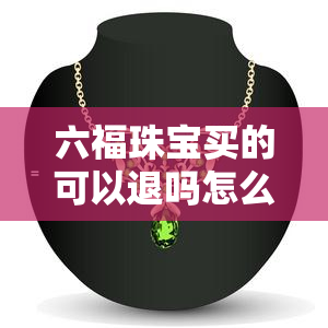 六福珠宝买的可以退吗怎么退，六福珠买后能否退款？详解退货流程