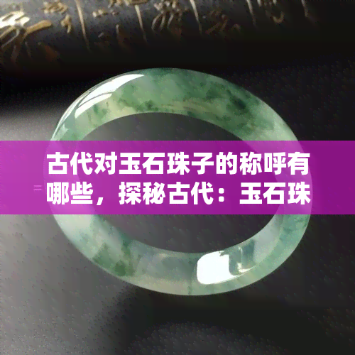 古代对玉石珠子的称呼有哪些，探秘古代：玉石珠子的各种别称