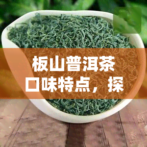 板山普洱茶口味特点，探秘板山普洱茶的独特口味特点