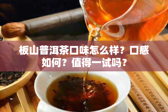 板山普洱茶口味怎么样？口感如何？值得一试吗？