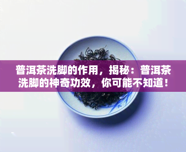 普洱茶洗脚的作用，揭秘：普洱茶洗脚的神奇功效，你可能不知道！