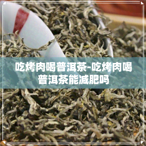 吃烤肉喝普洱茶-吃烤肉喝普洱茶能减肥吗