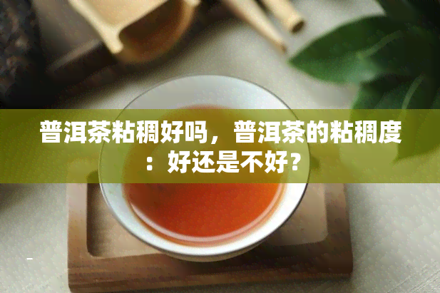 普洱茶粘稠好吗，普洱茶的粘稠度：好还是不好？