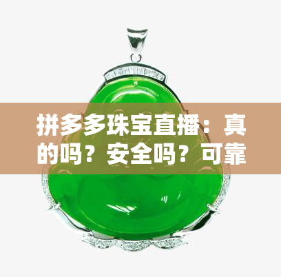 拼多多珠宝直播：真的吗？安全吗？可靠吗？可信吗？