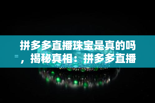 拼多多直播珠宝是真的吗，揭秘真相：拼多多直播售卖的珠宝是否真实可靠？