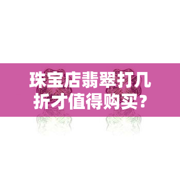 珠宝店翡翠打几折才值得购买？