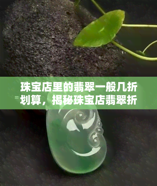 珠宝店里的翡翠一般几折划算，揭秘珠宝店翡翠折扣：一般几折最划算？