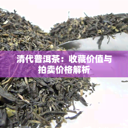 清代普洱茶：收藏价值与拍卖价格解析