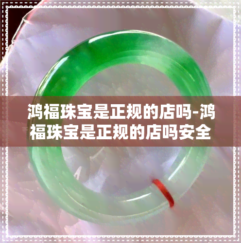 鸿福珠宝是正规的店吗-鸿福珠宝是正规的店吗安全吗