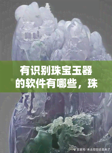 有识别珠宝玉器的软件有哪些，珠宝鉴定软件：轻松识别真假宝石和玉石