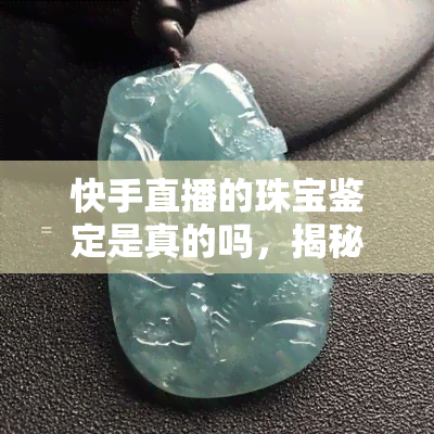 快手直播的珠宝鉴定是真的吗，揭秘快手直播珠宝鉴定：真相大公开！