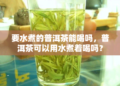 要水煮的普洱茶能喝吗，普洱茶可以用水煮着喝吗？