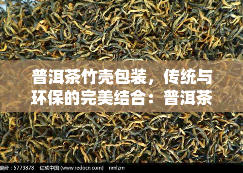 普洱茶竹壳包装，传统与环保的完美结合：普洱茶竹壳包装的魅力