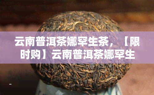 云南普洱茶娜罕生茶，【限时购】云南普洱茶娜罕生茶 新会柑普茶 普洱熟茶 生茶饼 特级礼盒装 送礼佳品