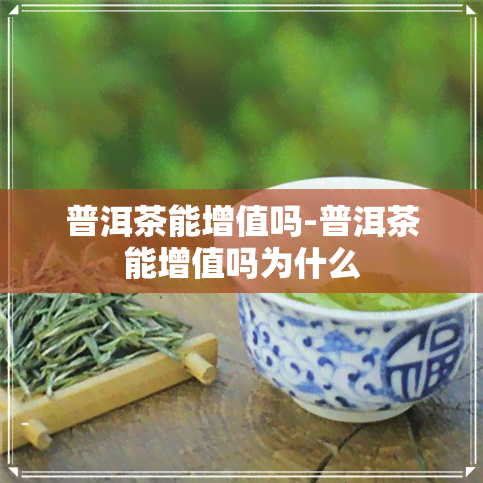 普洱茶能增值吗-普洱茶能增值吗为什么