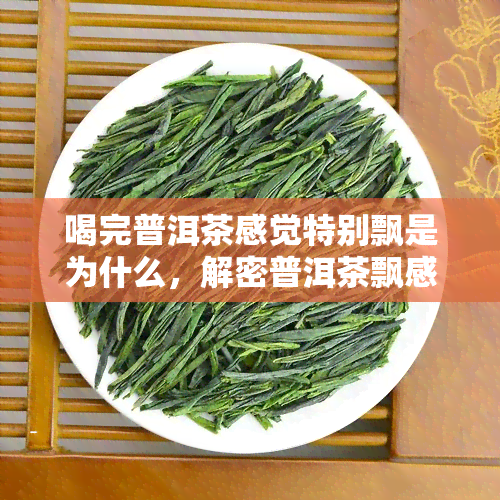 喝完普洱茶感觉特别飘是为什么，解密普洱茶飘感：喝完后的独特体验