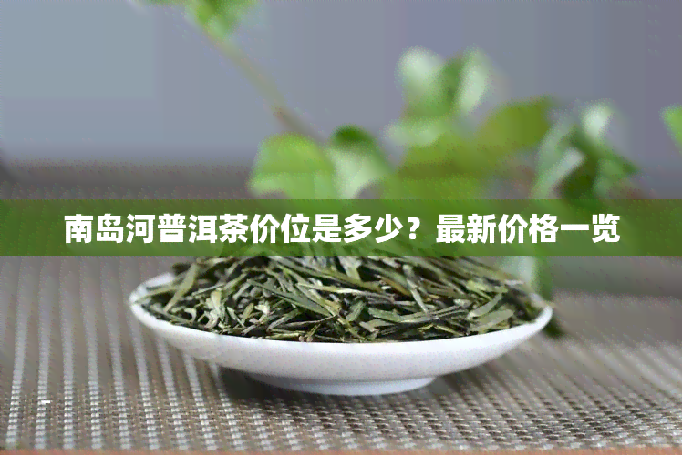 南岛河普洱茶价位是多少？最新价格一览